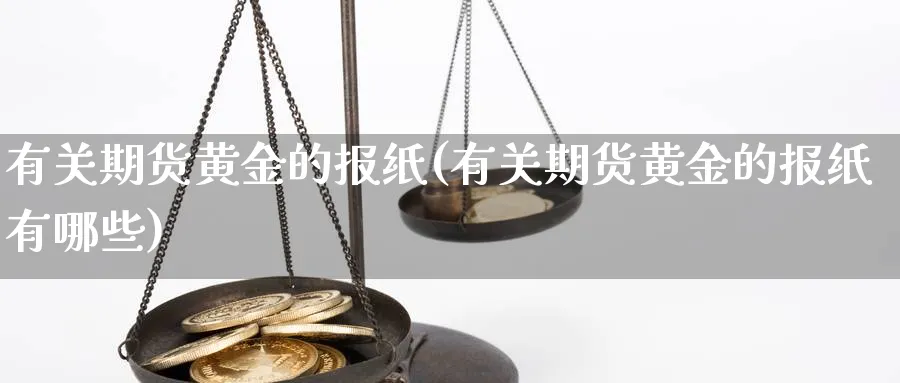 有关期货黄金的报纸(有关期货黄金的报纸有哪些)_财金百科_第1张_青花期货直播间 有关期货黄金的报纸(有关期货黄金的报纸有哪些)_https://qh.ynbygsw.com_财金百科_第1张