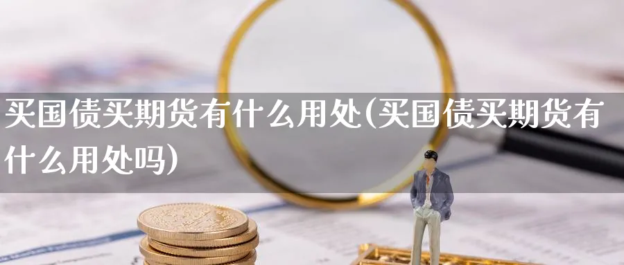买国债买期货有什么用处(买国债买期货有什么用处吗)_期货喊单_第1张_青花期货直播间 买国债买期货有什么用处(买国债买期货有什么用处吗)_https://qh.ynbygsw.com_期货喊单_第1张