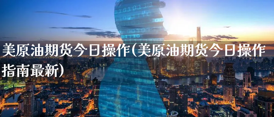 美原油期货今日操作(美原油期货今日操作指南最新)_期货交易_第1张_青花期货直播间 美原油期货今日操作(美原油期货今日操作指南最新)_https://qh.ynbygsw.com_期货交易_第1张