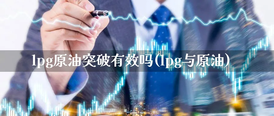 lpg原油突破有效吗(lpg与原油)_财金知识_第1张_青花期货直播间 lpg原油突破有效吗(lpg与原油)_https://qh.ynbygsw.com_财金知识_第1张