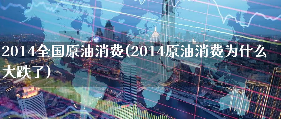 2014全国原油消费(2014原油消费为什么大跌了)_https://qh.ynbygsw.com_期货喊单_第1张