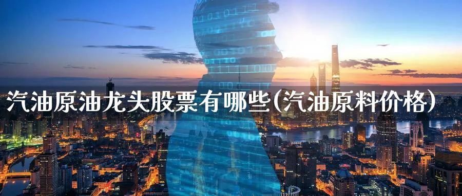 汽油原油龙头股票有哪些(汽油原料价格)_期货喊单_第1张_青花期货直播间 汽油原油龙头股票有哪些(汽油原料价格)_https://qh.ynbygsw.com_期货喊单_第1张