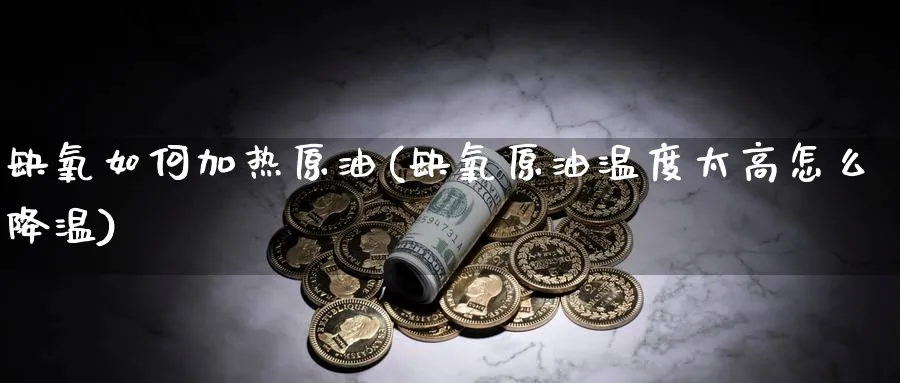 缺氧如何加热原油(缺氧原油温度太高怎么降温)_财金知识_第1张_青花期货直播间 缺氧如何加热原油(缺氧原油温度太高怎么降温)_https://qh.ynbygsw.com_财金知识_第1张