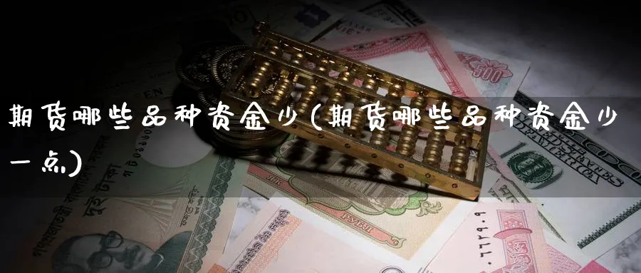 期货哪些品种资金少(期货哪些品种资金少一点)_期货喊单_第1张_青花期货直播间 期货哪些品种资金少(期货哪些品种资金少一点)_https://qh.ynbygsw.com_期货喊单_第1张