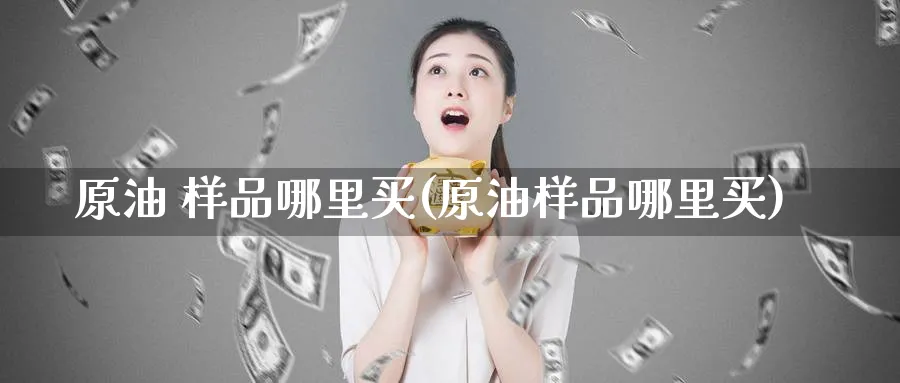 原油 样品哪里买(原油样品哪里买)_期货喊单_第1张_青花期货直播间 原油 样品哪里买(原油样品哪里买)_https://qh.ynbygsw.com_期货喊单_第1张