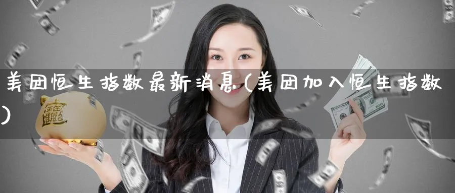 美团恒生指数最新消息(美团加入恒生指数)_财金知识_第1张_青花期货直播间 美团恒生指数最新消息(美团加入恒生指数)_https://qh.ynbygsw.com_财金知识_第1张