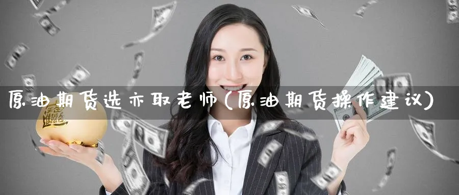 原油期货选亦取老师(原油期货操作建议)_财金百科_第1张_青花期货直播间 原油期货选亦取老师(原油期货操作建议)_https://qh.ynbygsw.com_财金百科_第1张