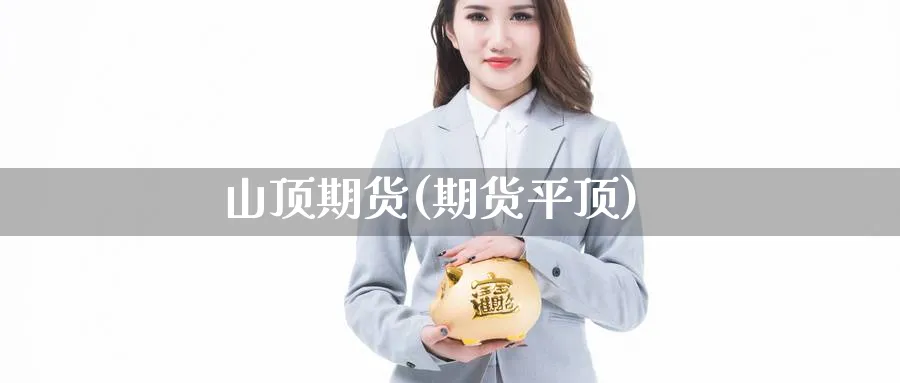 山顶期货(期货平顶)_https://qh.ynbygsw.com_期货直播_第1张