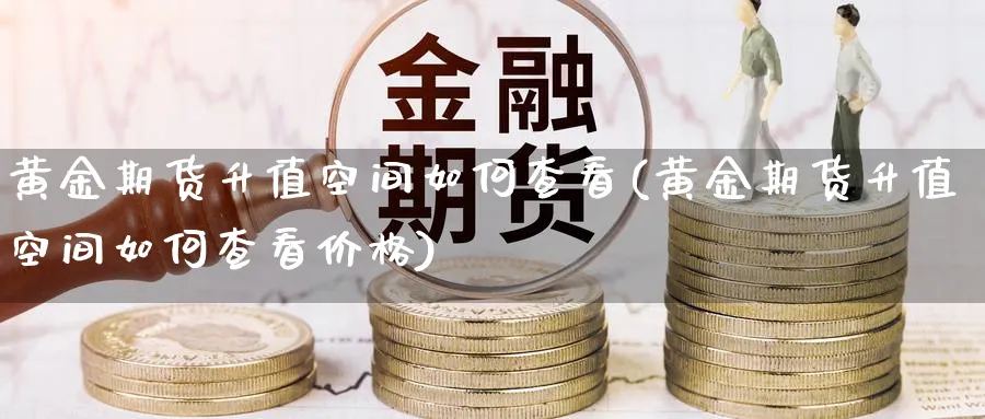黄金期货升值空间如何查看(黄金期货升值空间如何查看价格)_期货喊单_第1张_青花期货直播间 黄金期货升值空间如何查看(黄金期货升值空间如何查看价格)_https://qh.ynbygsw.com_期货喊单_第1张
