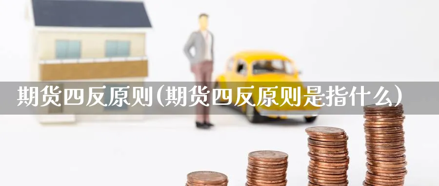 期货四反原则(期货四反原则是指什么)_https://qh.ynbygsw.com_期货直播_第1张