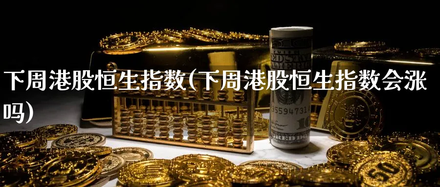 下周港股恒生指数(下周港股恒生指数会涨吗)_期货交易_第1张_青花期货直播间 下周港股恒生指数(下周港股恒生指数会涨吗)_https://qh.ynbygsw.com_期货交易_第1张