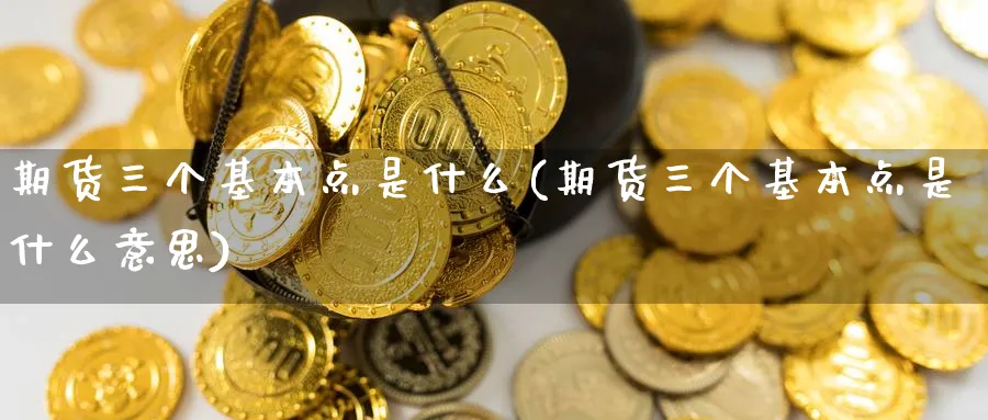 期货三个基本点是什么(期货三个基本点是什么意思)_期货喊单_第1张_青花期货直播间 期货三个基本点是什么(期货三个基本点是什么意思)_https://qh.ynbygsw.com_期货喊单_第1张