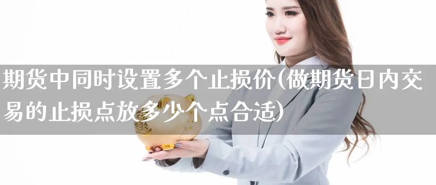 期货中同时设置多个止损价(做期货日内交易的止损点放多少个点合适)_国际期货_第1张_青花期货直播间 期货中同时设置多个止损价(做期货日内交易的止损点放多少个点合适)_https://qh.ynbygsw.com_国际期货_第1张