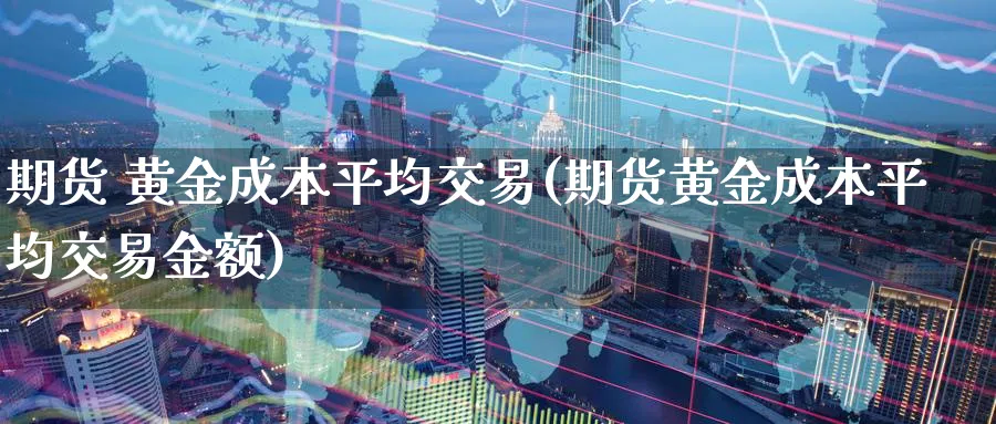 期货 黄金成本平均交易(期货黄金成本平均交易金额)_财金百科_第1张_青花期货直播间 期货 黄金成本平均交易(期货黄金成本平均交易金额)_https://qh.ynbygsw.com_财金百科_第1张