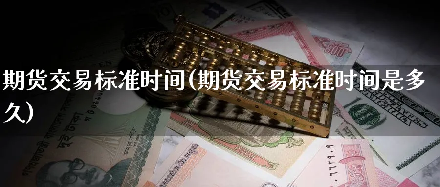 期货交易标准时间(期货交易标准时间是多久)_国际期货_第1张_青花期货直播间 期货交易标准时间(期货交易标准时间是多久)_https://qh.ynbygsw.com_国际期货_第1张