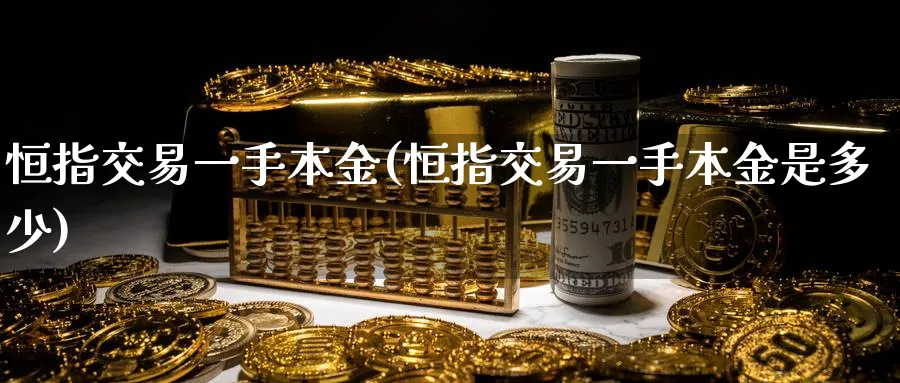 恒指交易一手本金(恒指交易一手本金是多少)_期货喊单_第1张_青花期货直播间 恒指交易一手本金(恒指交易一手本金是多少)_https://qh.ynbygsw.com_期货喊单_第1张