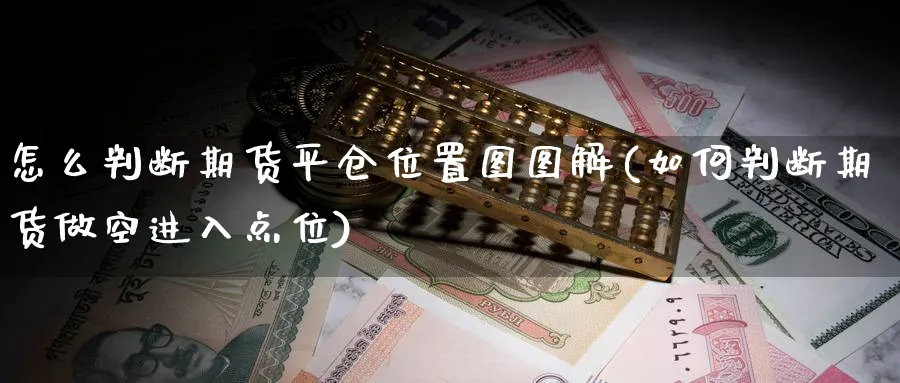 怎么判断期货平仓位置图图解(如何判断期货做空进入点位)_期货直播_第1张_青花期货直播间 怎么判断期货平仓位置图图解(如何判断期货做空进入点位)_https://qh.ynbygsw.com_期货直播_第1张