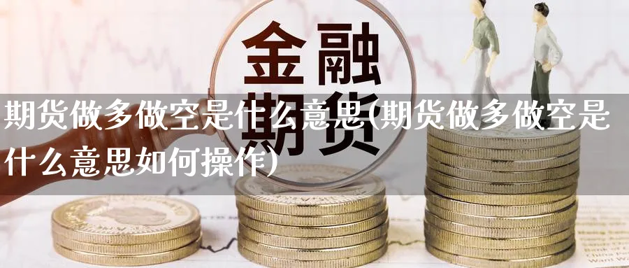 期货做多做空是什么意思(期货做多做空是什么意思如何操作)_财金百科_第1张_青花期货直播间 期货做多做空是什么意思(期货做多做空是什么意思如何操作)_https://qh.ynbygsw.com_财金百科_第1张