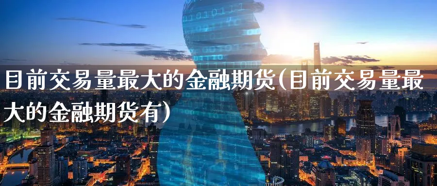 目前交易量最大的金融期货(目前交易量最大的金融期货有)_期货交易_第1张_青花期货直播间 目前交易量最大的金融期货(目前交易量最大的金融期货有)_https://qh.ynbygsw.com_期货交易_第1张
