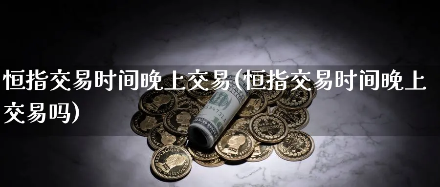 恒指交易时间晚上交易(恒指交易时间晚上交易吗)_https://qh.ynbygsw.com_期货交易_第1张