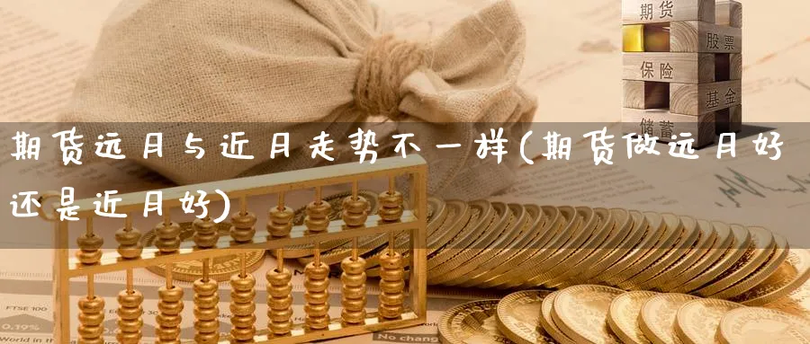 期货远月与近月走势不一样(期货做远月好还是近月好)_国际期货_第1张_青花期货直播间 期货远月与近月走势不一样(期货做远月好还是近月好)_https://qh.ynbygsw.com_国际期货_第1张