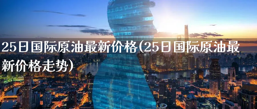 25日国际原油最新价格(25日国际原油最新价格走势)_期货交易_第1张_青花期货直播间 25日国际原油最新价格(25日国际原油最新价格走势)_https://qh.ynbygsw.com_期货交易_第1张