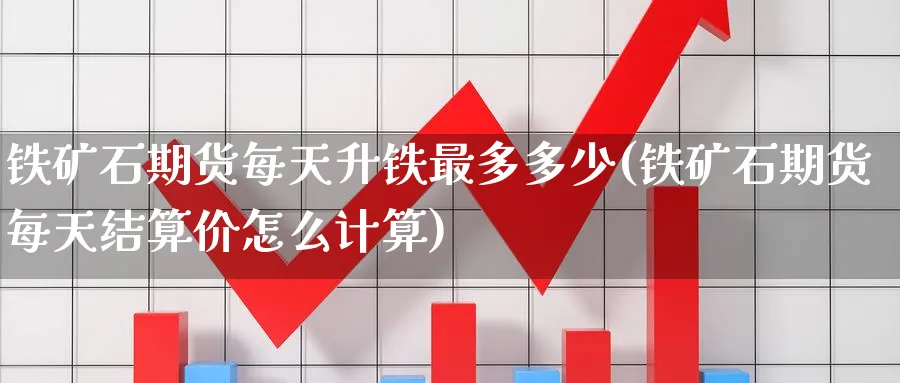铁矿石期货每天升铁最多多少(铁矿石期货每天结算价怎么计算)_https://qh.ynbygsw.com_期货交易_第1张