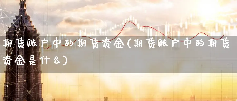 期货账户中的期货资金(期货账户中的期货资金是什么)_财金百科_第1张_青花期货直播间 期货账户中的期货资金(期货账户中的期货资金是什么)_https://qh.ynbygsw.com_财金百科_第1张