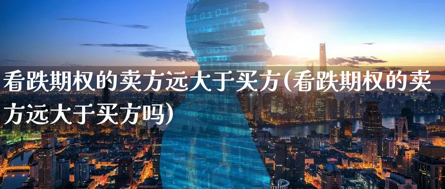 看跌期权的卖方远大于买方(看跌期权的卖方远大于买方吗)_期货交易_第1张_青花期货直播间 看跌期权的卖方远大于买方(看跌期权的卖方远大于买方吗)_https://qh.ynbygsw.com_期货交易_第1张