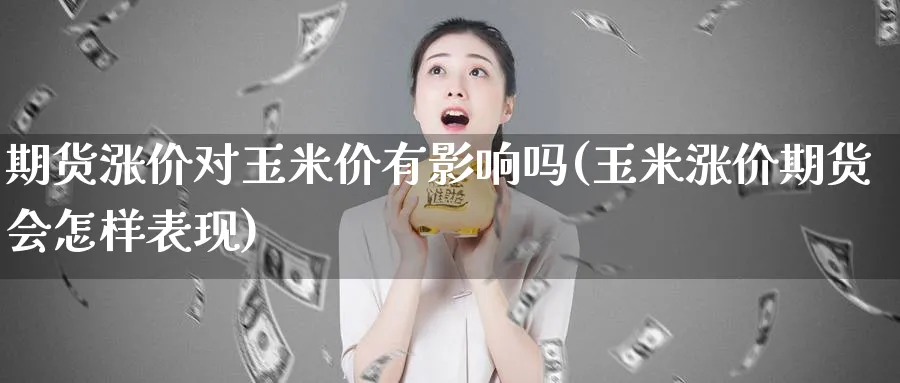 期货涨价对玉米价有影响吗(玉米涨价期货会怎样表现)_期货喊单_第1张_青花期货直播间 期货涨价对玉米价有影响吗(玉米涨价期货会怎样表现)_https://qh.ynbygsw.com_期货喊单_第1张