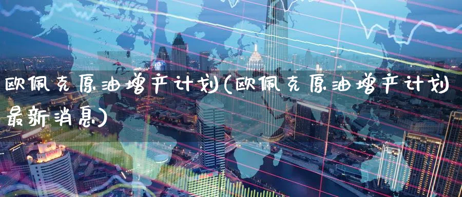 欧佩克原油增产计划(欧佩克原油增产计划最新消息)_https://qh.ynbygsw.com_财金知识_第1张