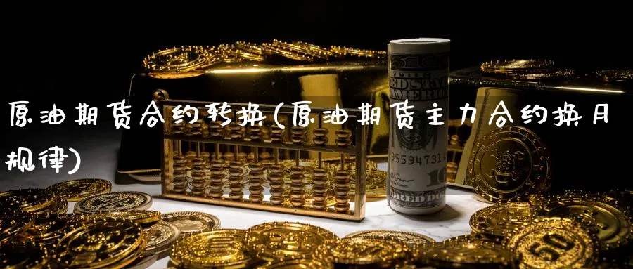 原油期货合约转换(原油期货主力合约换月规律)_国际期货_第1张_青花期货直播间 原油期货合约转换(原油期货主力合约换月规律)_https://qh.ynbygsw.com_国际期货_第1张