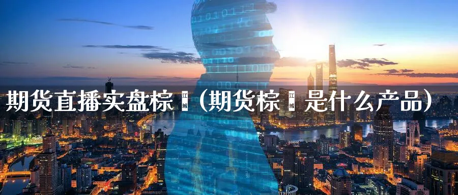 期货直播实盘棕榈(期货棕榈是什么产品)_财金百科_第1张_青花期货直播间 期货直播实盘棕榈(期货棕榈是什么产品)_https://qh.ynbygsw.com_财金百科_第1张