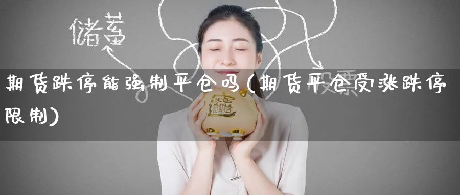 期货跌停能强制平仓吗(期货平仓受涨跌停限制)_财金知识_第1张_青花期货直播间 期货跌停能强制平仓吗(期货平仓受涨跌停限制)_https://qh.ynbygsw.com_财金知识_第1张