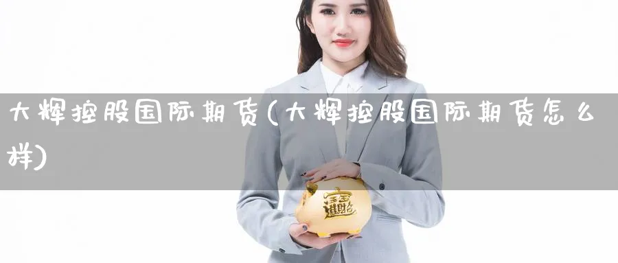 大辉控股国际期货(大辉控股国际期货怎么样)_期货直播_第1张_青花期货直播间 大辉控股国际期货(大辉控股国际期货怎么样)_https://qh.ynbygsw.com_期货直播_第1张