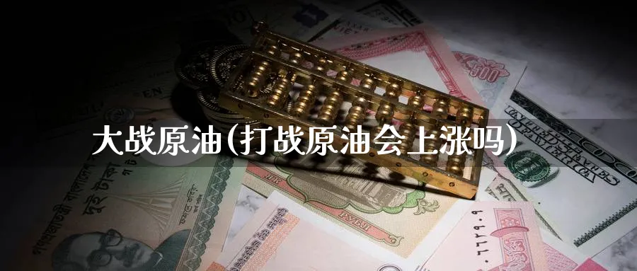 大战原油(打战原油会上涨吗)_期货喊单_第1张_青花期货直播间 大战原油(打战原油会上涨吗)_https://qh.ynbygsw.com_期货喊单_第1张