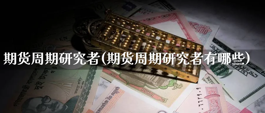 期货周期研究者(期货周期研究者有哪些)_期货喊单_第1张_青花期货直播间 期货周期研究者(期货周期研究者有哪些)_https://qh.ynbygsw.com_期货喊单_第1张