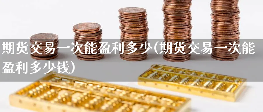 期货交易一次能盈利多少(期货交易一次能盈利多少钱)_期货直播_第1张_青花期货直播间 期货交易一次能盈利多少(期货交易一次能盈利多少钱)_https://qh.ynbygsw.com_期货直播_第1张