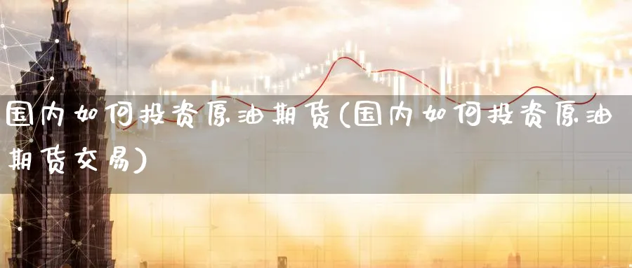 国内如何投资原油期货(国内如何投资原油期货交易)_期货交易_第1张_青花期货直播间 国内如何投资原油期货(国内如何投资原油期货交易)_https://qh.ynbygsw.com_期货交易_第1张