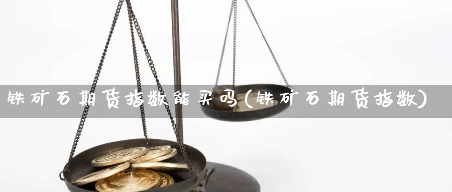 铁矿石期货指数能买吗(铁矿石期货指数)_期货直播_第1张_青花期货直播间 铁矿石期货指数能买吗(铁矿石期货指数)_https://qh.ynbygsw.com_期货直播_第1张
