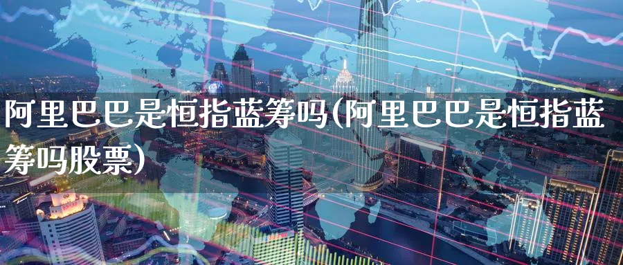 阿里巴巴是恒指蓝筹吗(阿里巴巴是恒指蓝筹吗股票)_财金百科_第1张_青花期货直播间 阿里巴巴是恒指蓝筹吗(阿里巴巴是恒指蓝筹吗股票)_https://qh.ynbygsw.com_财金百科_第1张