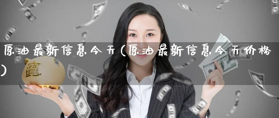 原油最新信息今天(原油最新信息今天价格)_财金百科_第1张_青花期货直播间 原油最新信息今天(原油最新信息今天价格)_https://qh.ynbygsw.com_财金百科_第1张