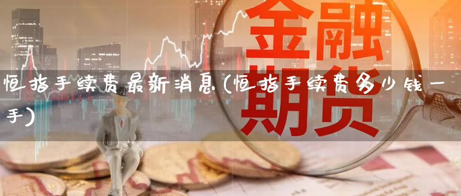 恒指手续费最新消息(恒指手续费多少钱一手)_财金百科_第1张_青花期货直播间 恒指手续费最新消息(恒指手续费多少钱一手)_https://qh.ynbygsw.com_财金百科_第1张