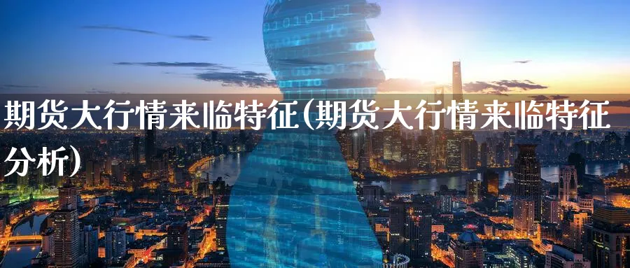 期货大行情来临特征(期货大行情来临特征分析)_期货交易_第1张_青花期货直播间 期货大行情来临特征(期货大行情来临特征分析)_https://qh.ynbygsw.com_期货交易_第1张