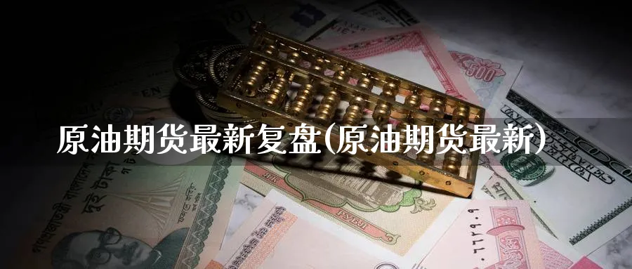 原油期货最新复盘(原油期货最新)_国际期货_第1张_青花期货直播间 原油期货最新复盘(原油期货最新)_https://qh.ynbygsw.com_国际期货_第1张