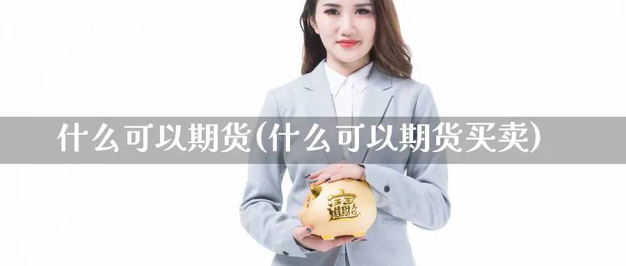 什么可以期货(什么可以期货买卖)_国际期货_第1张_青花期货直播间 什么可以期货(什么可以期货买卖)_https://qh.ynbygsw.com_国际期货_第1张
