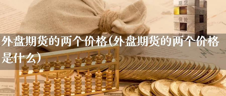 外盘期货的两个价格(外盘期货的两个价格是什么)_财金百科_第1张_青花期货直播间 外盘期货的两个价格(外盘期货的两个价格是什么)_https://qh.ynbygsw.com_财金百科_第1张