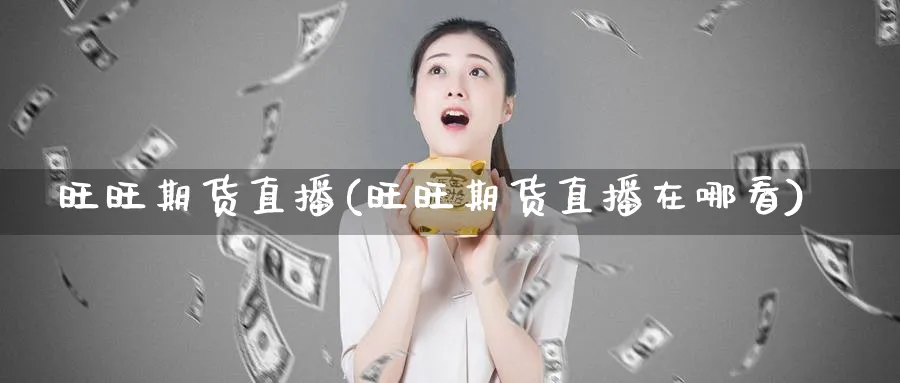 旺旺期货直播(旺旺期货直播在哪看)_国际期货_第1张_青花期货直播间 旺旺期货直播(旺旺期货直播在哪看)_https://qh.ynbygsw.com_国际期货_第1张