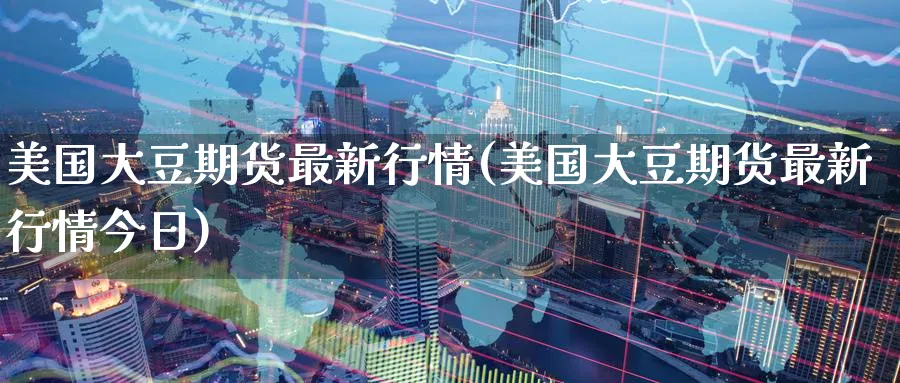 美国大豆期货最新行情(美国大豆期货最新行情今日)_期货喊单_第1张_青花期货直播间 美国大豆期货最新行情(美国大豆期货最新行情今日)_https://qh.ynbygsw.com_期货喊单_第1张
