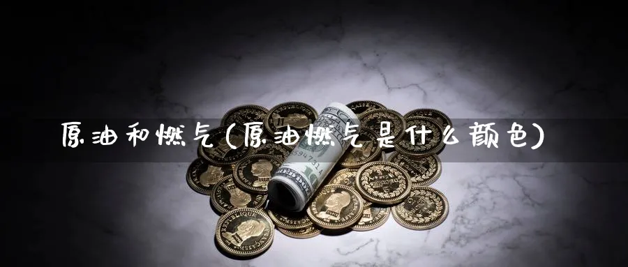 原油和燃气(原油燃气是什么颜色)_期货交易_第1张_青花期货直播间 原油和燃气(原油燃气是什么颜色)_https://qh.ynbygsw.com_期货交易_第1张